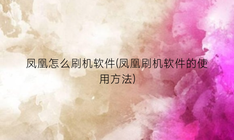 “凤凰怎么刷机软件(凤凰刷机软件的使用方法)