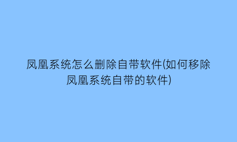 凤凰系统怎么删除自带软件(如何移除凤凰系统自带的软件)