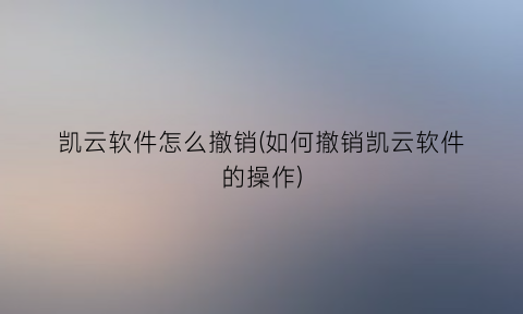 凯云软件怎么撤销(如何撤销凯云软件的操作)