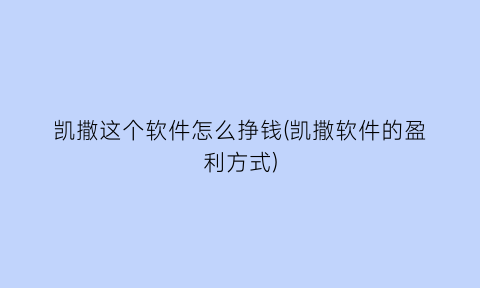 凯撒这个软件怎么挣钱(凯撒软件的盈利方式)