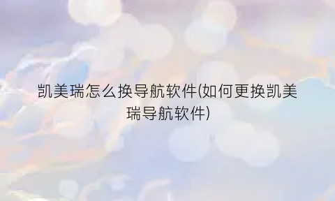 “凯美瑞怎么换导航软件(如何更换凯美瑞导航软件)