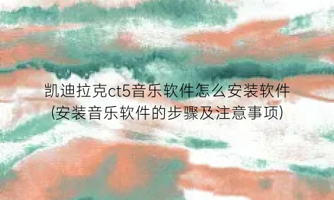 凯迪拉克ct5音乐软件怎么安装软件(安装音乐软件的步骤及注意事项)