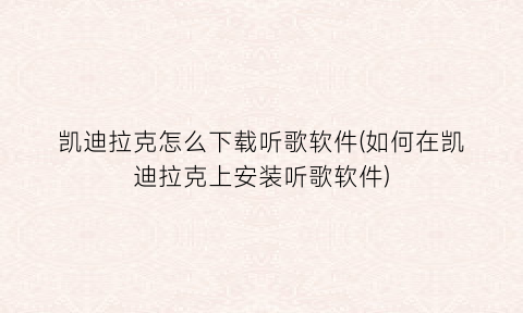 “凯迪拉克怎么下载听歌软件(如何在凯迪拉克上安装听歌软件)