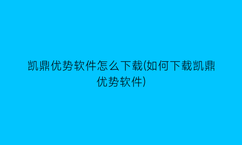 “凯鼎优势软件怎么下载(如何下载凯鼎优势软件)