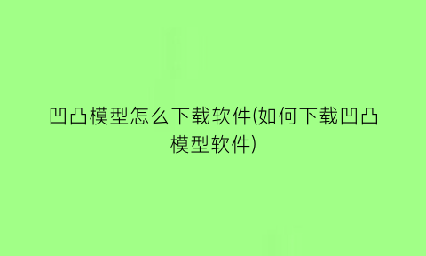 “凹凸模型怎么下载软件(如何下载凹凸模型软件)