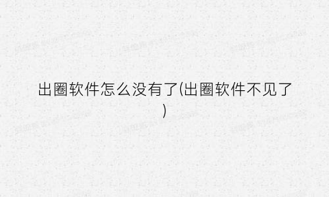 “出圈软件怎么没有了(出圈软件不见了)