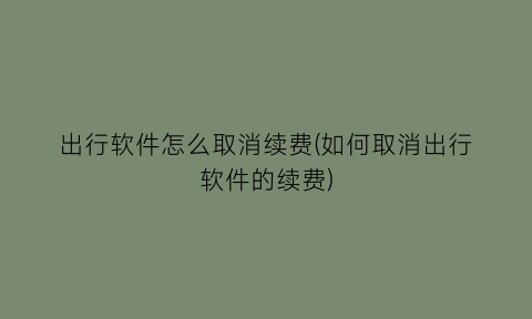 出行软件怎么取消续费(如何取消出行软件的续费)