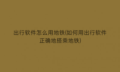 “出行软件怎么用地铁(如何用出行软件正确地搭乘地铁)