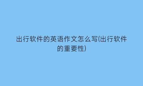 “出行软件的英语作文怎么写(出行软件的重要性)