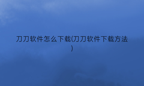 刀刀软件怎么下载(刀刀软件下载方法)