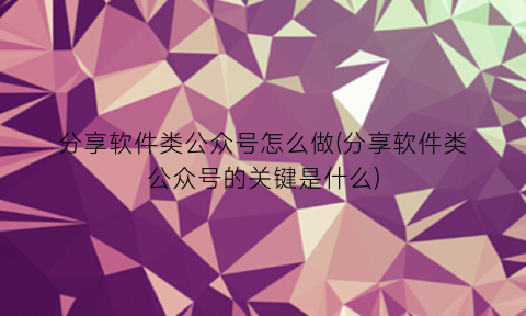 分享软件类公众号怎么做(分享软件类公众号的关键是什么)