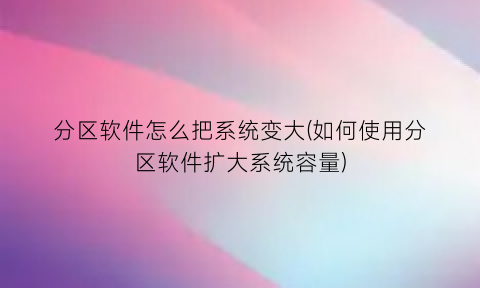 分区软件怎么把系统变大(如何使用分区软件扩大系统容量)
