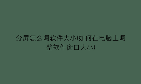 分屏怎么调软件大小(如何在电脑上调整软件窗口大小)