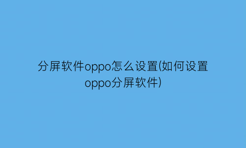 分屏软件oppo怎么设置(如何设置oppo分屏软件)