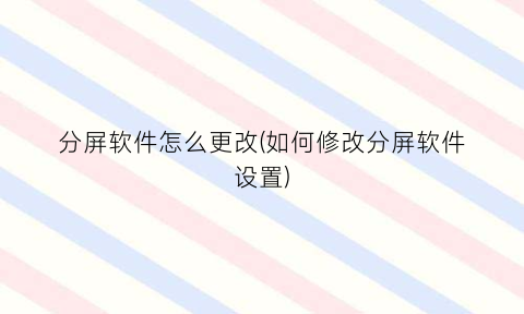 “分屏软件怎么更改(如何修改分屏软件设置)