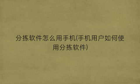 分拣软件怎么用手机(手机用户如何使用分拣软件)