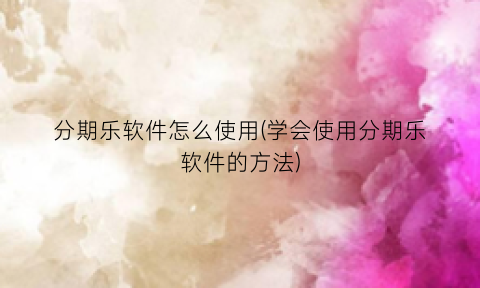 “分期乐软件怎么使用(学会使用分期乐软件的方法)