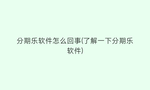 “分期乐软件怎么回事(了解一下分期乐软件)