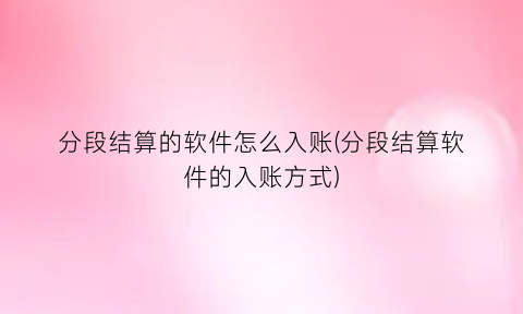 “分段结算的软件怎么入账(分段结算软件的入账方式)