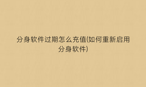 “分身软件过期怎么充值(如何重新启用分身软件)