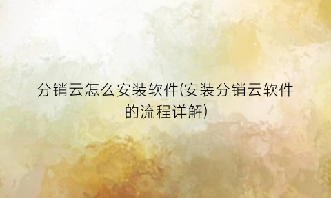 分销云怎么安装软件(安装分销云软件的流程详解)