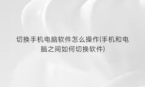 切换手机电脑软件怎么操作(手机和电脑之间如何切换软件)