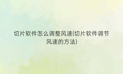 切片软件怎么调整风速(切片软件调节风速的方法)