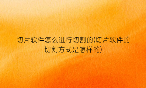 切片软件怎么进行切割的(切片软件的切割方式是怎样的)