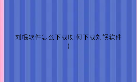 刘氓软件怎么下载(如何下载刘氓软件)