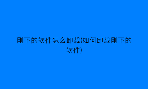 “刚下的软件怎么卸载(如何卸载刚下的软件)