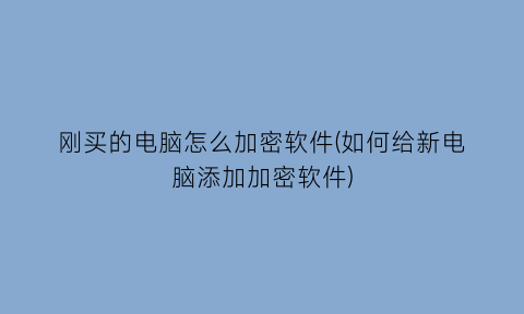 刚买的电脑怎么加密软件(如何给新电脑添加加密软件)