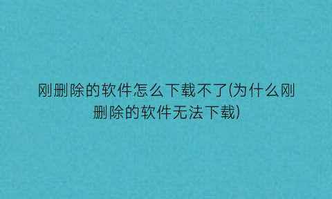 刚删除的软件怎么下载不了(为什么刚删除的软件无法下载)