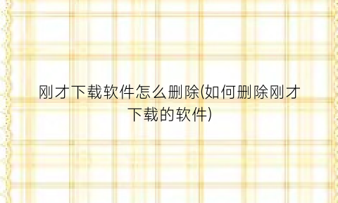 “刚才下载软件怎么删除(如何删除刚才下载的软件)