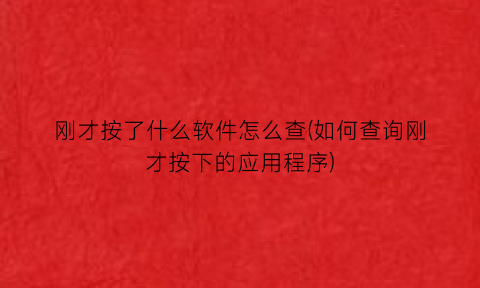 刚才按了什么软件怎么查(如何查询刚才按下的应用程序)