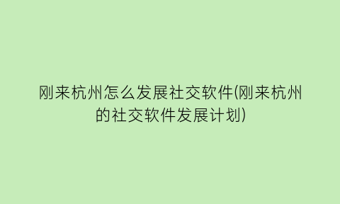 刚来杭州怎么发展社交软件(刚来杭州的社交软件发展计划)