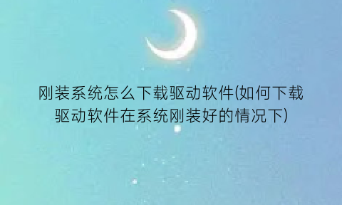 刚装系统怎么下载驱动软件(如何下载驱动软件在系统刚装好的情况下)