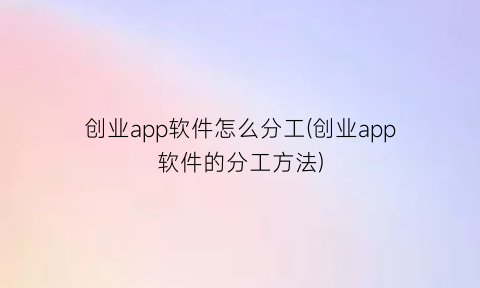 创业app软件怎么分工(创业app软件的分工方法)