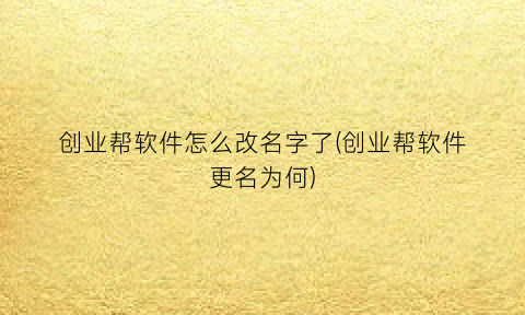 “创业帮软件怎么改名字了(创业帮软件更名为何)
