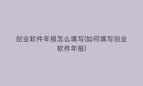 “创业软件年报怎么填写(如何填写创业软件年报)