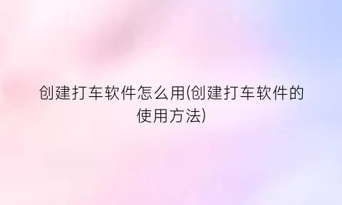 “创建打车软件怎么用(创建打车软件的使用方法)