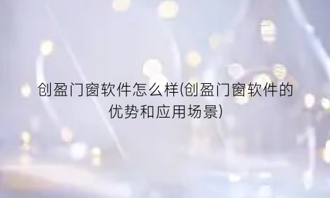 创盈门窗软件怎么样(创盈门窗软件的优势和应用场景)