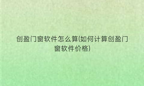 “创盈门窗软件怎么算(如何计算创盈门窗软件价格)