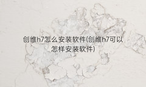 创维h7怎么安装软件(创维h7可以怎样安装软件)