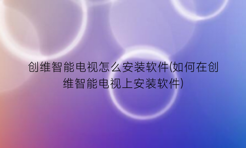 创维智能电视怎么安装软件(如何在创维智能电视上安装软件)