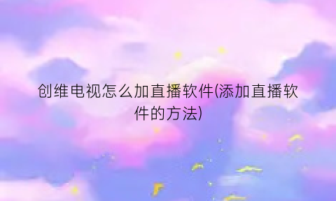 “创维电视怎么加直播软件(添加直播软件的方法)