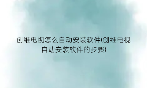 创维电视怎么自动安装软件(创维电视自动安装软件的步骤)