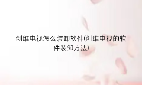 创维电视怎么装卸软件(创维电视的软件装卸方法)