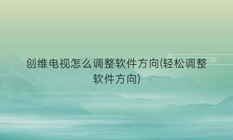 创维电视怎么调整软件方向(轻松调整软件方向)