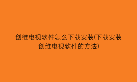 “创维电视软件怎么下载安装(下载安装创维电视软件的方法)