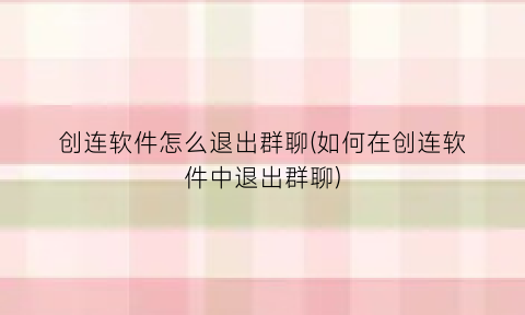 “创连软件怎么退出群聊(如何在创连软件中退出群聊)